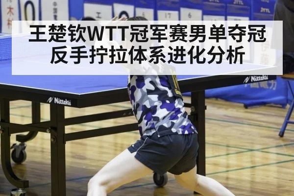 王楚钦WTT冠军赛男单夺冠反手拧拉体系进化分析